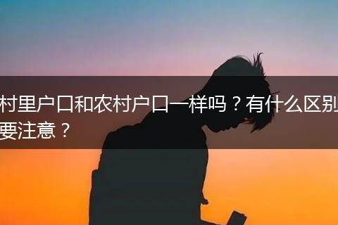 村里户口和农村户口一样吗？有什么区别要注意？