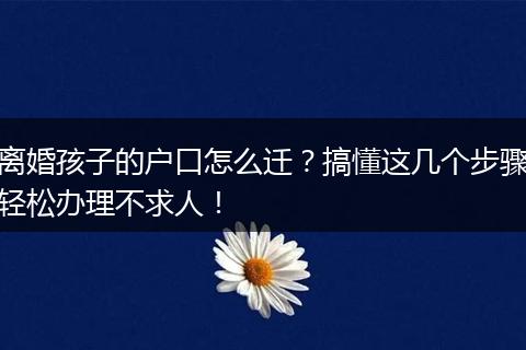 离婚孩子的户口怎么迁？搞懂这几个步骤轻松办理不求人！