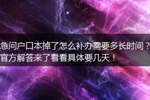 急问户口本掉了怎么补办需要多长时间？官方解答来了看看具体要几天！
