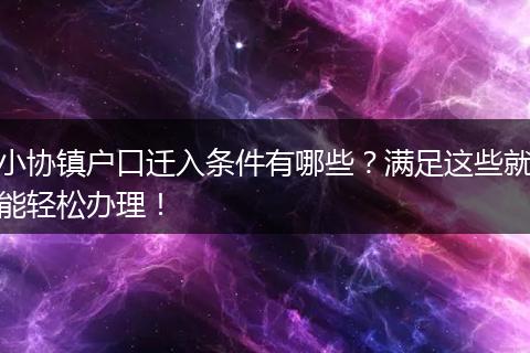 小协镇户口迁入条件有哪些？满足这些就能轻松办理！