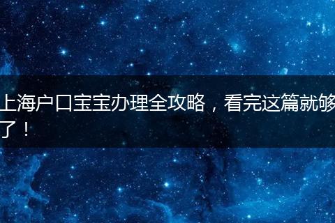 上海户口宝宝办理全攻略，看完这篇就够了！