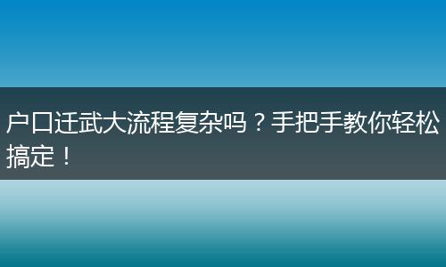 户口迁武大流程复杂吗？手把手教你轻松搞定！