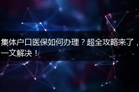 集体户口医保如何办理？超全攻略来了，一文解决！