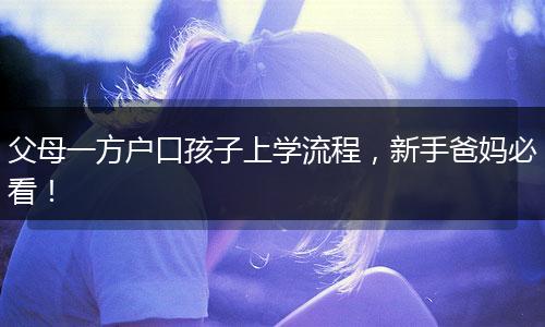 父母一方户口孩子上学流程，新手爸妈必看！