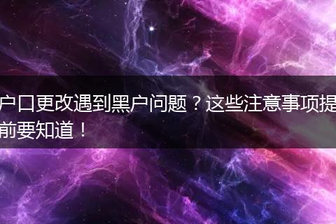 户口更改遇到黑户问题？这些注意事项提前要知道！