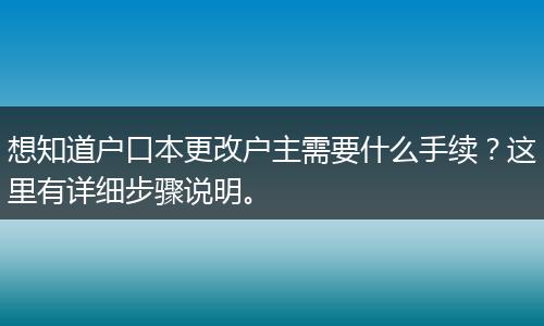 想知道户口本更改户主需要什么手续？这里有详细步骤说明。