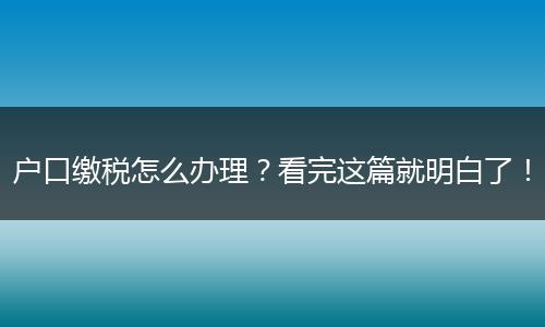 户口缴税怎么办理？看完这篇就明白了！