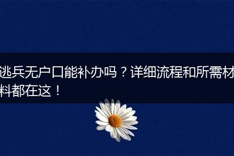 逃兵无户口能补办吗？详细流程和所需材料都在这！