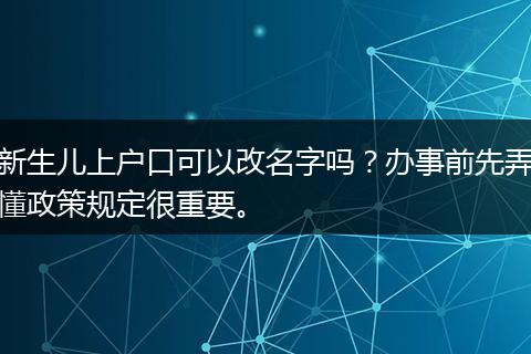 新生儿上户口可以改名字吗？办事前先弄懂政策规定很重要。
