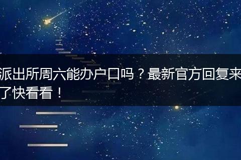 派出所周六能办户口吗？最新官方回复来了快看看！
