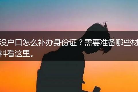 没户口怎么补办身份证？需要准备哪些材料看这里。