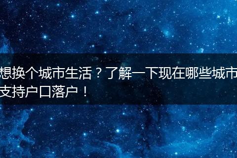 想换个城市生活？了解一下现在哪些城市支持户口落户！
