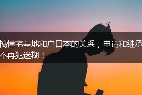 搞懂宅基地和户口本的关系，申请和继承不再犯迷糊！