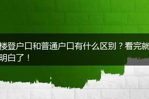 楼登户口和普通户口有什么区别？看完就明白了！