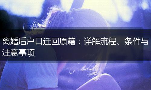 离婚后户口迁回原籍：详解流程、条件与注意事项