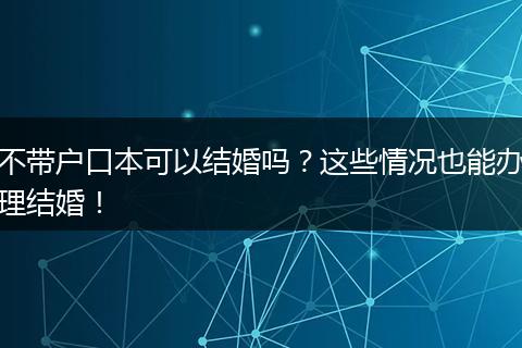 不带户口本可以结婚吗？这些情况也能办理结婚！