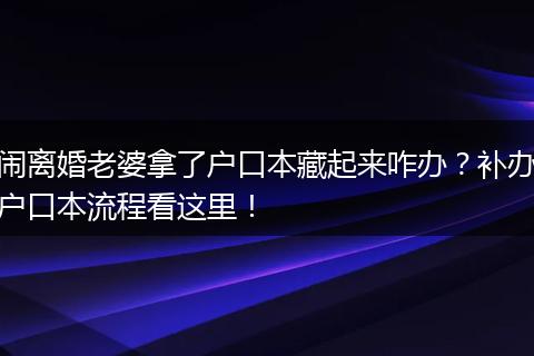 闹离婚老婆拿了户口本藏起来咋办？补办户口本流程看这里！