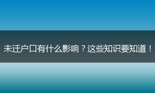 未迁户口有什么影响？这些知识要知道！