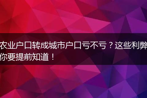 农业户口转成城市户口亏不亏？这些利弊你要提前知道！