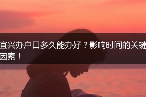 宜兴办户口多久能办好？影响时间的关键因素！