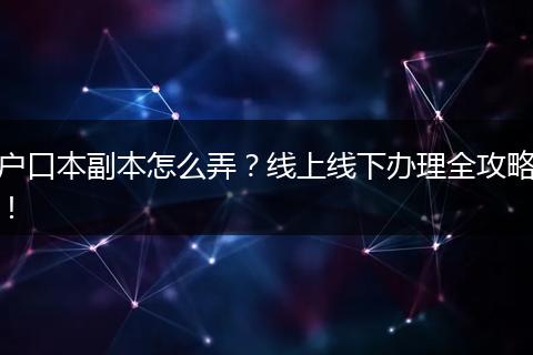 户口本副本怎么弄？线上线下办理全攻略！