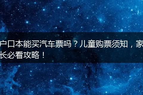 户口本能买汽车票吗？儿童购票须知，家长必看攻略！