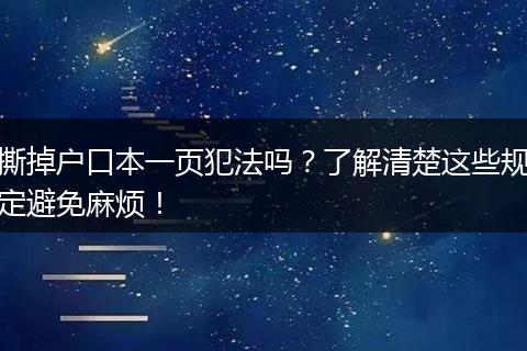 撕掉户口本一页犯法吗？了解清楚这些规定避免麻烦！