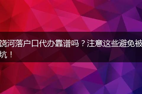 饶河落户口代办靠谱吗？注意这些避免被坑！