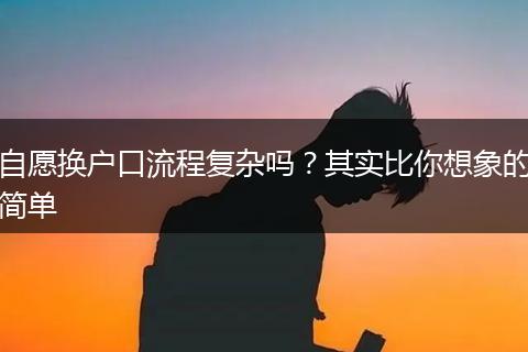 自愿换户口流程复杂吗？其实比你想象的简单