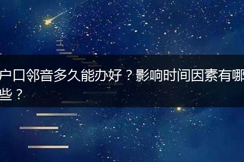 户口邻音多久能办好？影响时间因素有哪些？