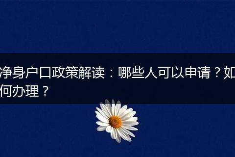 净身户口政策解读：哪些人可以申请？如何办理？