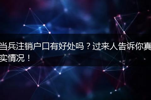 当兵注销户口有好处吗？过来人告诉你真实情况！