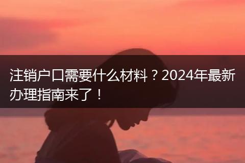 注销户口需要什么材料？2024年最新办理指南来了！