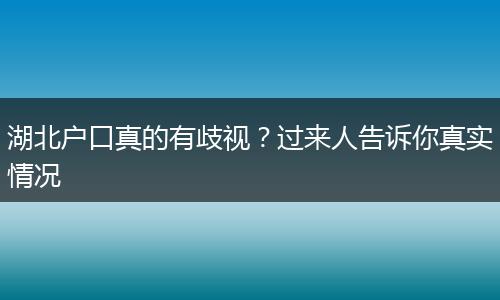 湖北户口真的有歧视？过来人告诉你真实情况