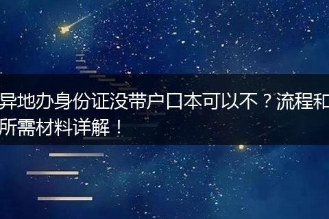 异地办身份证没带户口本可以不？流程和所需材料详解！