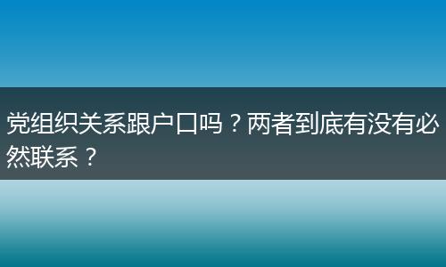 党组织关系跟户口吗？两者到底有没有必然联系？