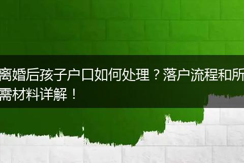 离婚后孩子户口如何处理？落户流程和所需材料详解！