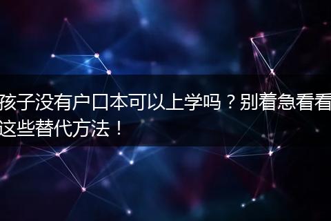 孩子没有户口本可以上学吗？别着急看看这些替代方法！
