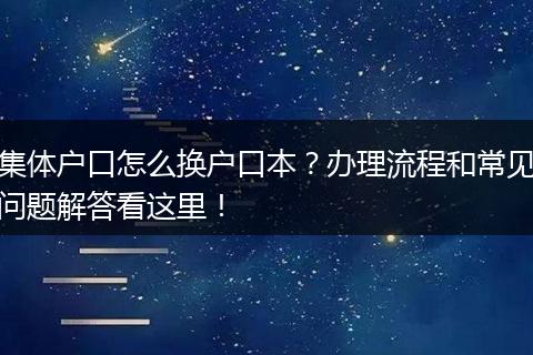 集体户口怎么换户口本？办理流程和常见问题解答看这里！