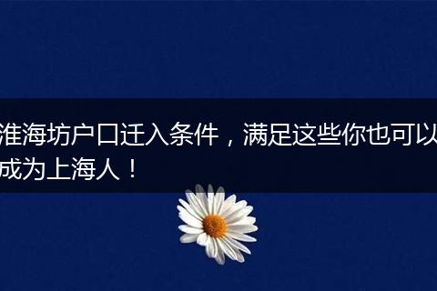 淮海坊户口迁入条件，满足这些你也可以成为上海人！