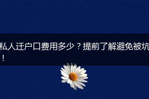 私人迁户口费用多少？提前了解避免被坑！