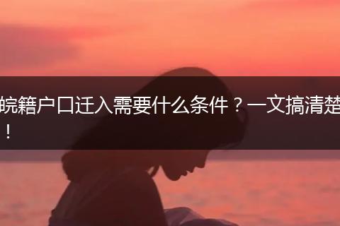 皖籍户口迁入需要什么条件？一文搞清楚！