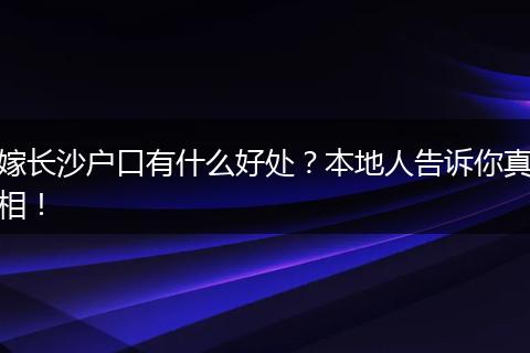 嫁长沙户口有什么好处？本地人告诉你真相！