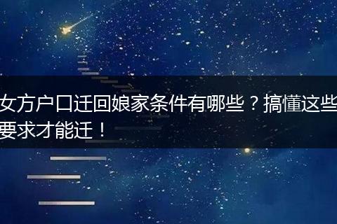 女方户口迁回娘家条件有哪些？搞懂这些要求才能迁！