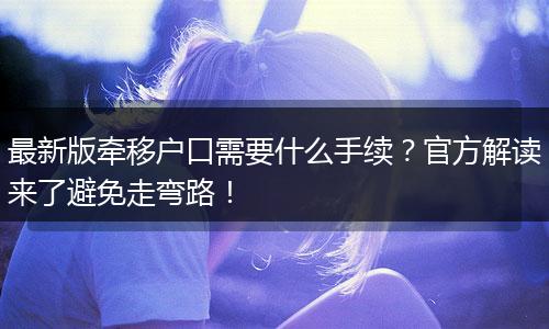 最新版牵移户口需要什么手续？官方解读来了避免走弯路！