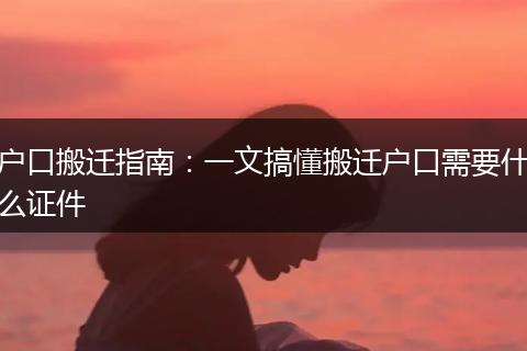 户口搬迁指南：一文搞懂搬迁户口需要什么证件