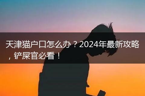 天津猫户口怎么办？2024年最新攻略，铲屎官必看！