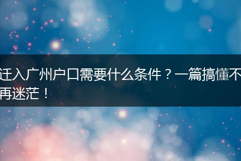 迁入广州户口需要什么条件？一篇搞懂不再迷茫！