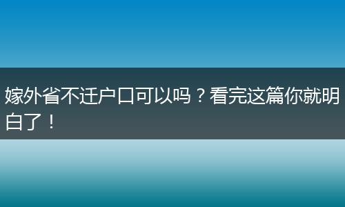 嫁外省不迁户口可以吗？看完这篇你就明白了！