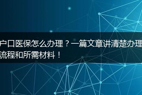 户口医保怎么办理？一篇文章讲清楚办理流程和所需材料！